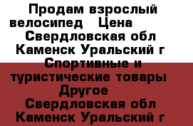 Продам взрослый велосипед › Цена ­ 2 000 - Свердловская обл., Каменск-Уральский г. Спортивные и туристические товары » Другое   . Свердловская обл.,Каменск-Уральский г.